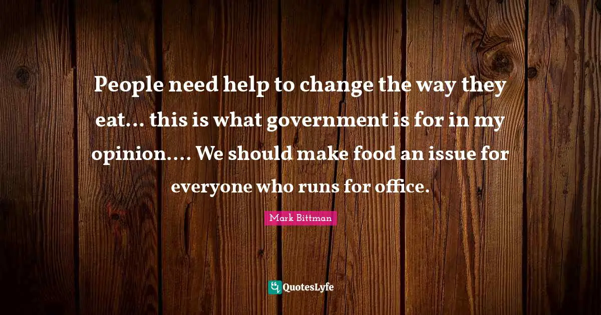 Mark Bittman Quotes: "People need help to change the way they eat... this is what government is for in my opinion.... We should make food an issue for everyone who runs for office."