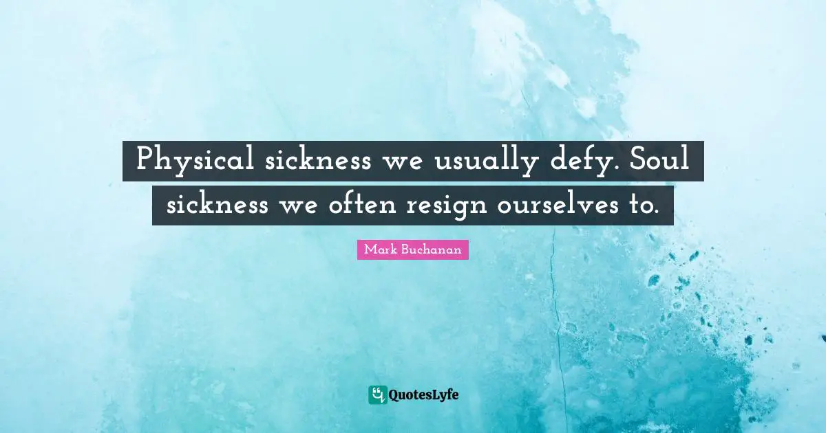Physical sickness we usually defy. Soul sickness we often resign ourselves to.