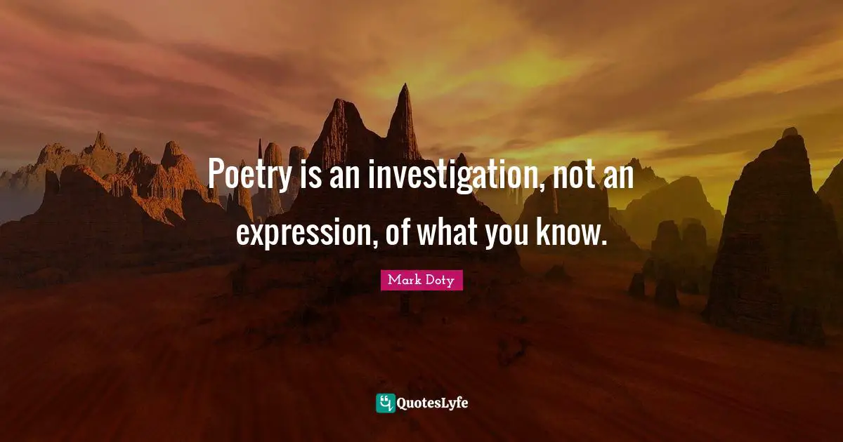 Poetry is an investigation, not an expression, of what you know.