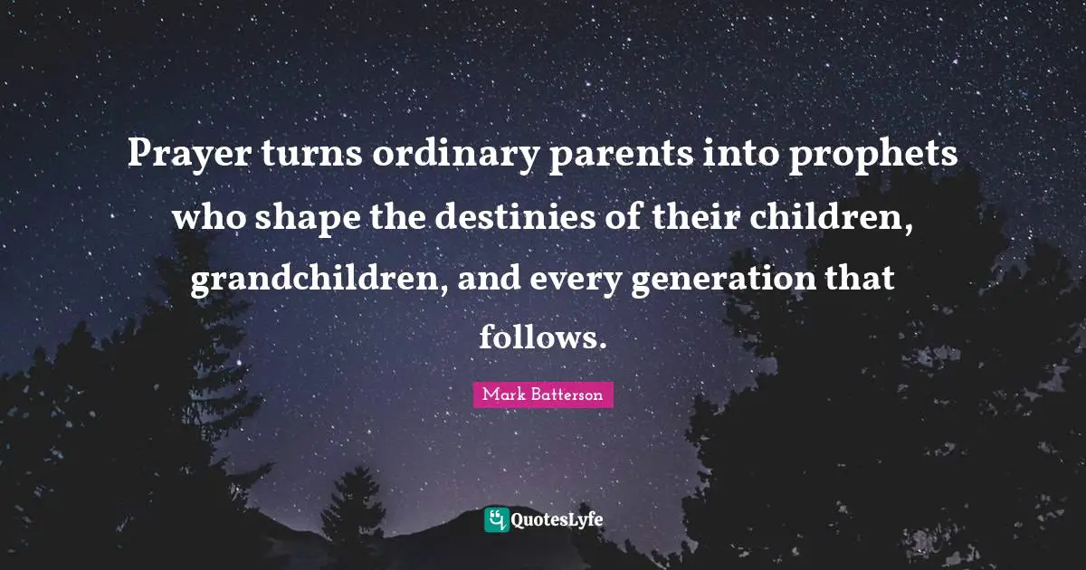 Mark Batterson Quotes: "Prayer turns ordinary parents into prophets who shape the destinies of their children, grandchildren, and every generation that follows."