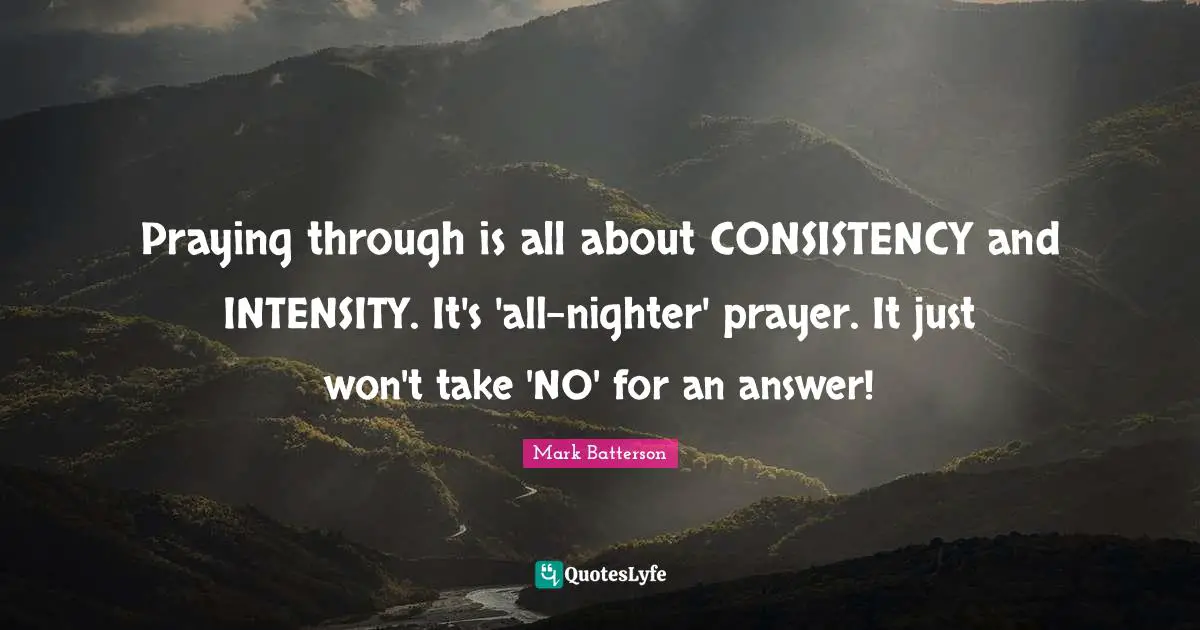 Praying through is all about CONSISTENCY and INTENSITY. It's 'all-nighter' prayer. It just won't take 'NO' for an answer!