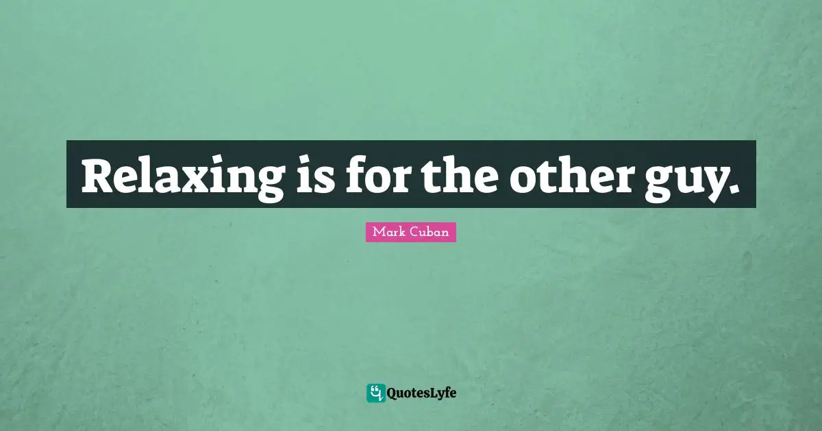 Relaxing is for the other guy.