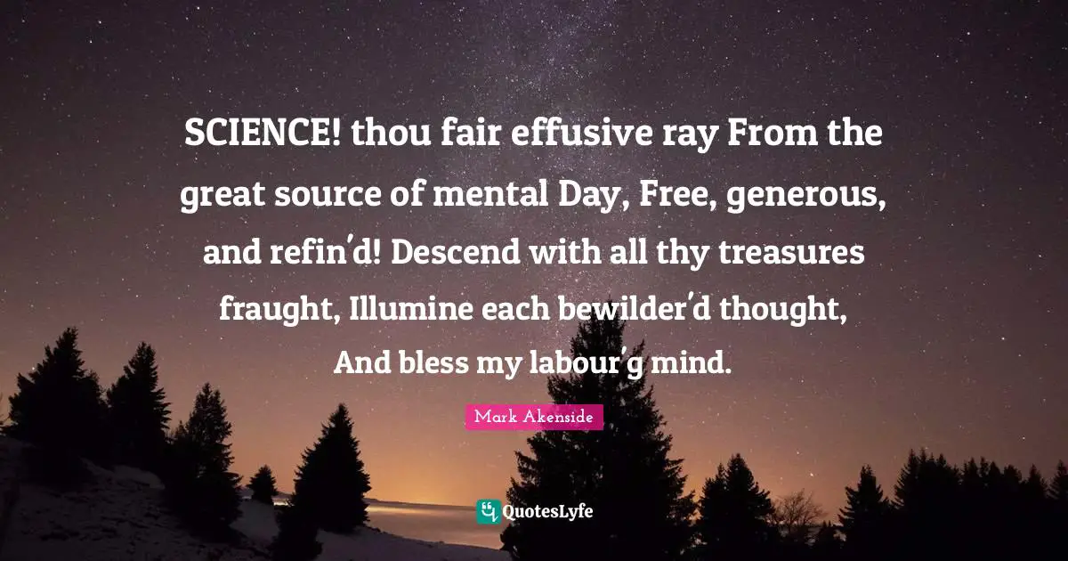 SCIENCE! thou fair effusive ray From the great source of mental Day, Free, generous, and refin'd! Descend with all thy treasures fraught, Illumine each bewilder'd thought, And bless my labour'g mind.
