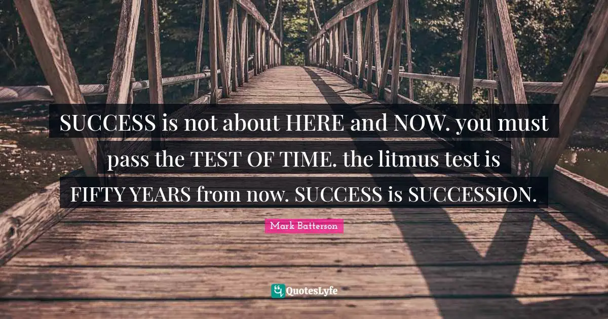 Mark Batterson Quotes: "SUCCESS is not about HERE and NOW. you must pass the TEST OF TIME. the litmus test is FIFTY YEARS from now. SUCCESS is SUCCESSION."