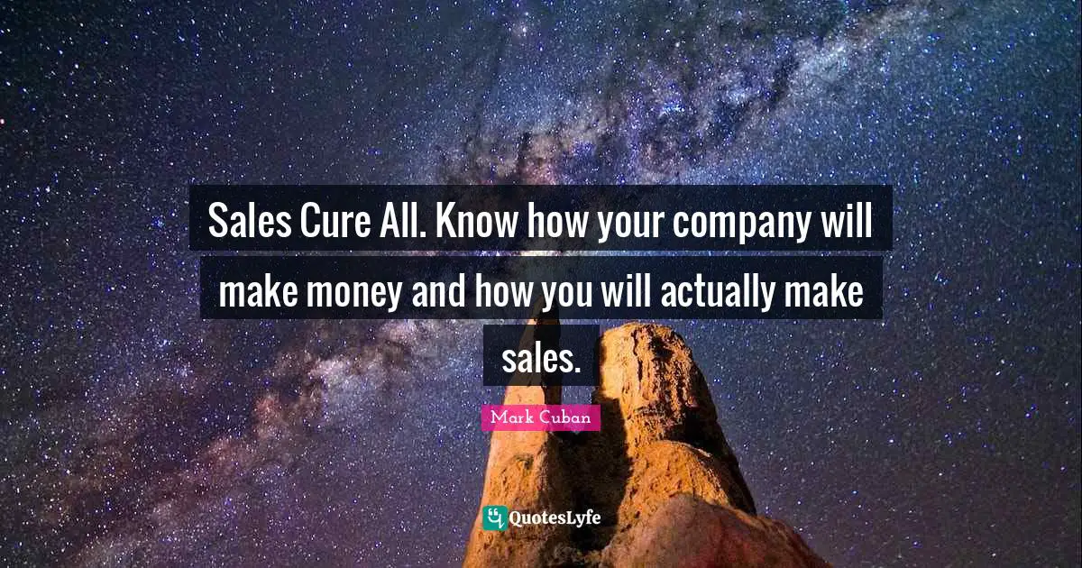 Mark Cuban Quotes: "Sales Cure All. Know how your company will make money and how you will actually make sales."