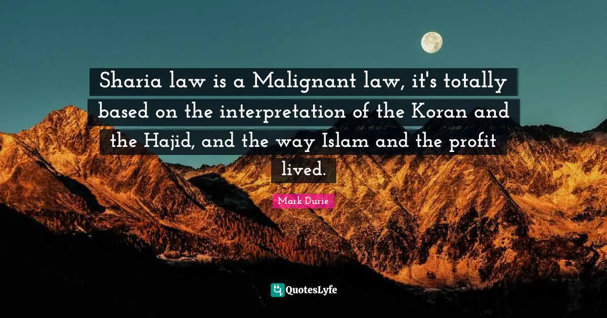 Sharia law is a Malignant law, it's totally based on the interpretation of the Koran and the Hajid, and the way Islam and the profit lived.