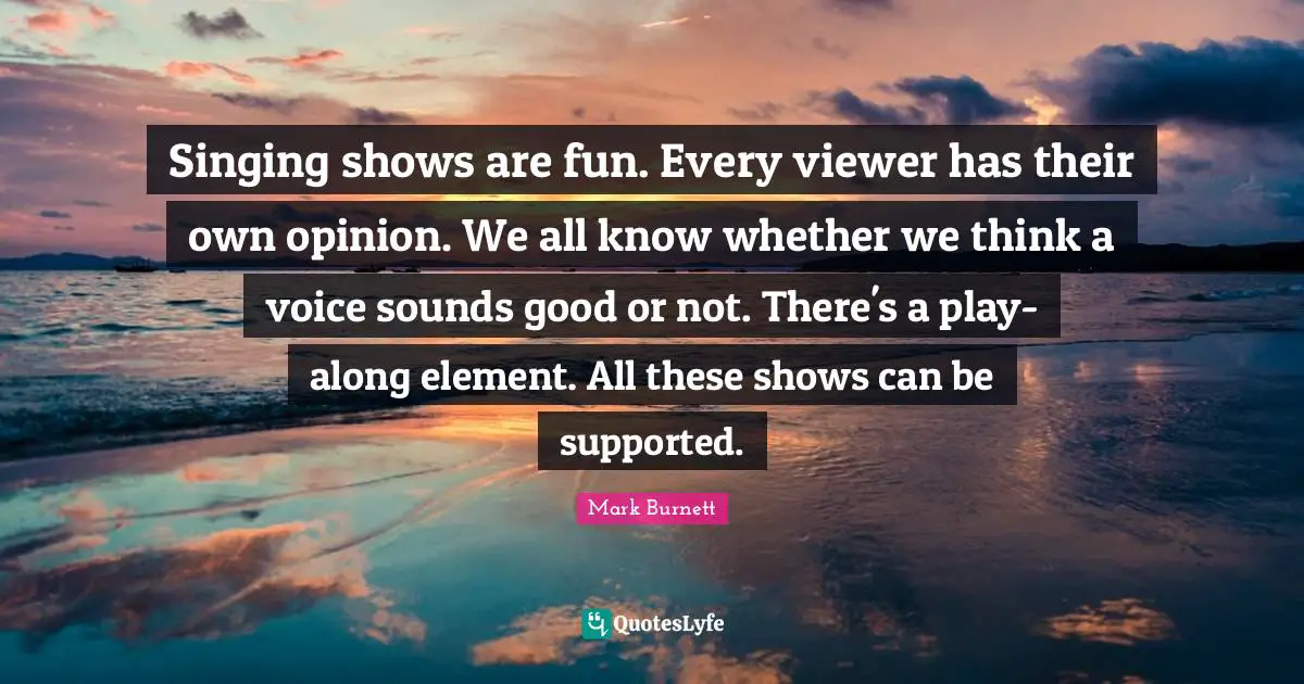 Singing shows are fun. Every viewer has their own opinion. We all know whether we think a voice sounds good or not. There's a play-along element. All these shows can be supported.