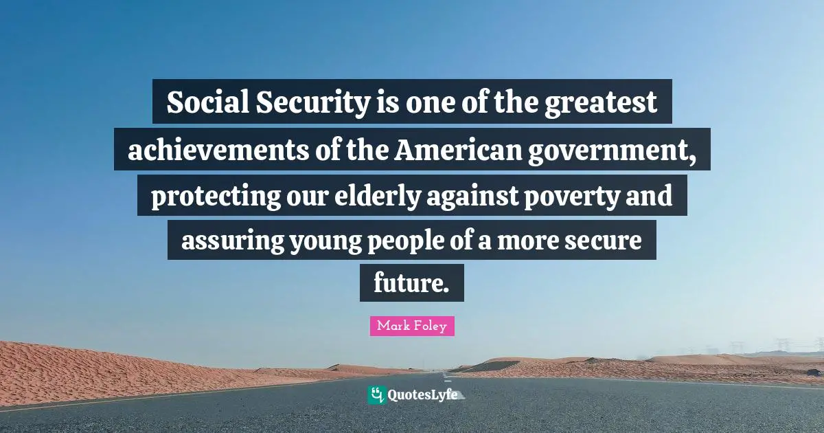 Secure Quotes: "Social Security is one of the greatest achievements of the American government, protecting our elderly against poverty and assuring young people of a more secure future."