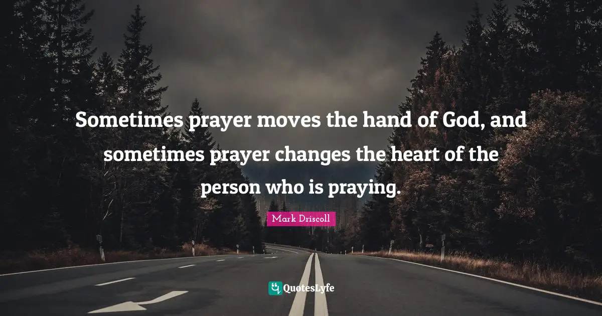 Sometimes prayer moves the hand of God, and sometimes prayer changes the heart of the person who is praying.