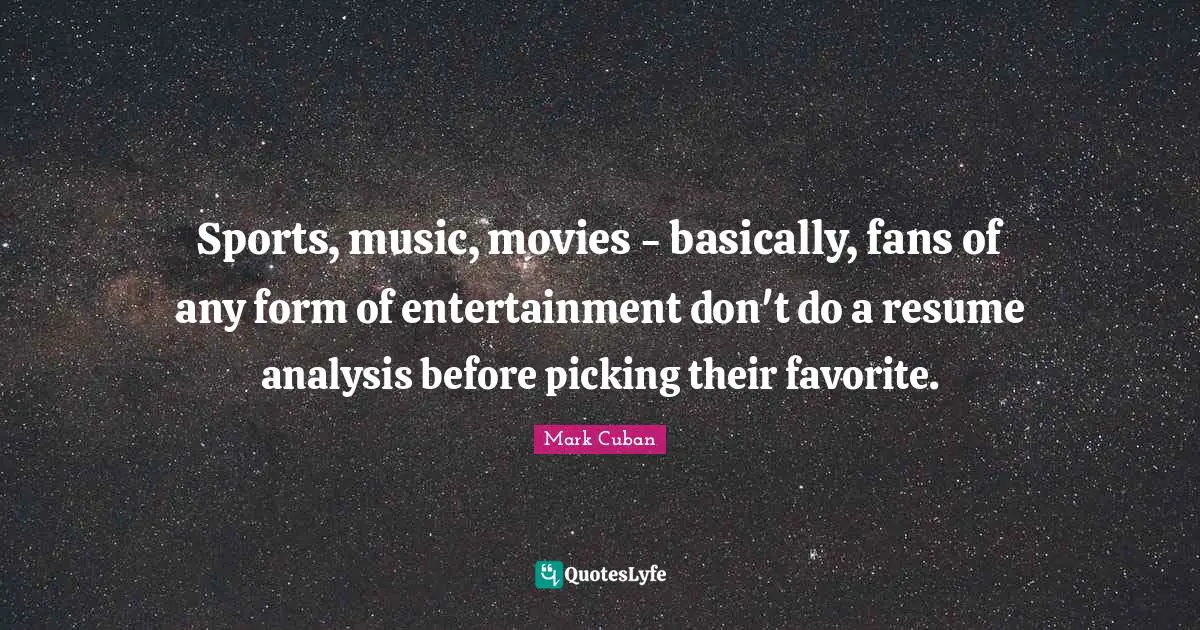 Sports, music, movies - basically, fans of any form of entertainment don't do a resume analysis before picking their favorite.