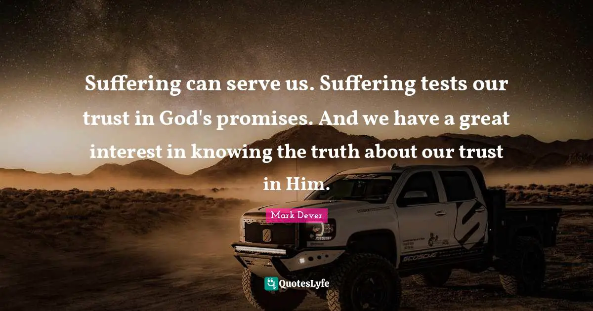 Suffering can serve us. Suffering tests our trust in God's promises. And we have a great interest in knowing the truth about our trust in Him.