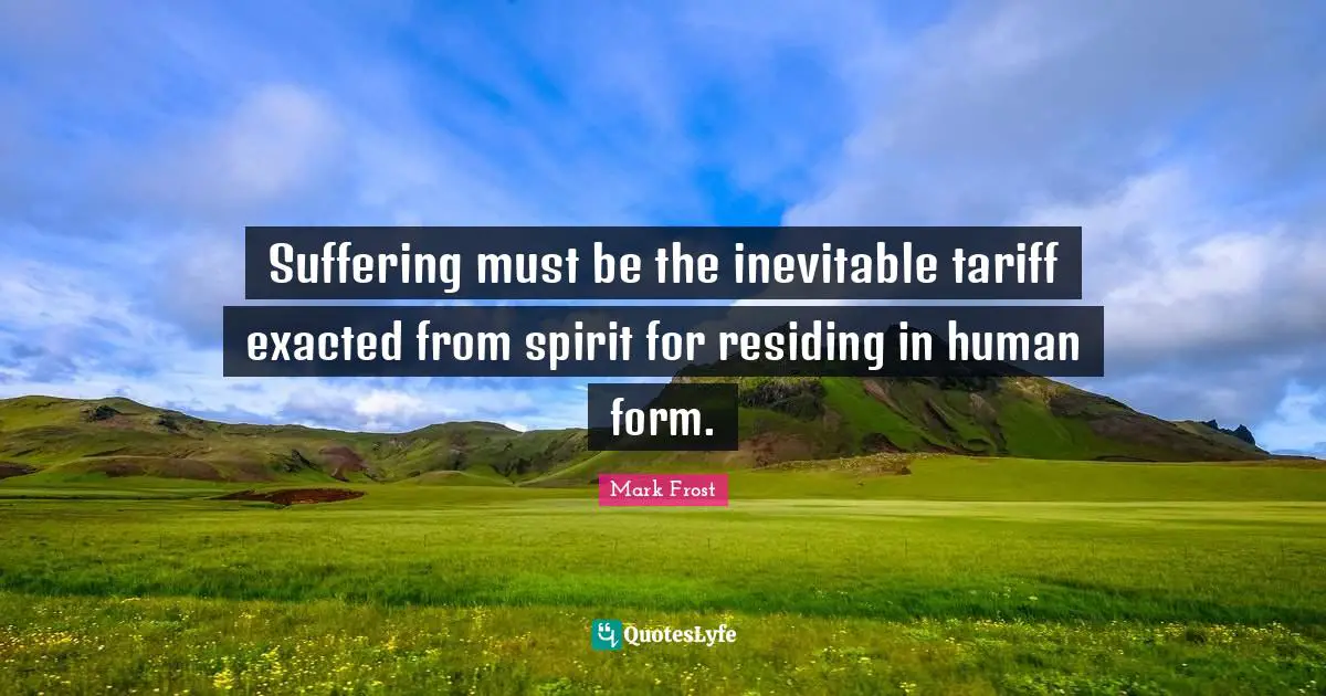 Suffering must be the inevitable tariff exacted from spirit for residing in human form.