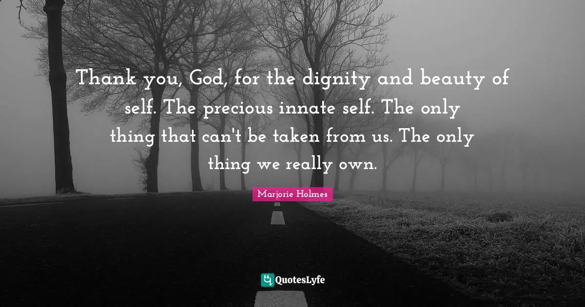 Thank you, God, for the dignity and beauty of self. The precious innate self. The only thing that can't be taken from us. The only thing we really own.