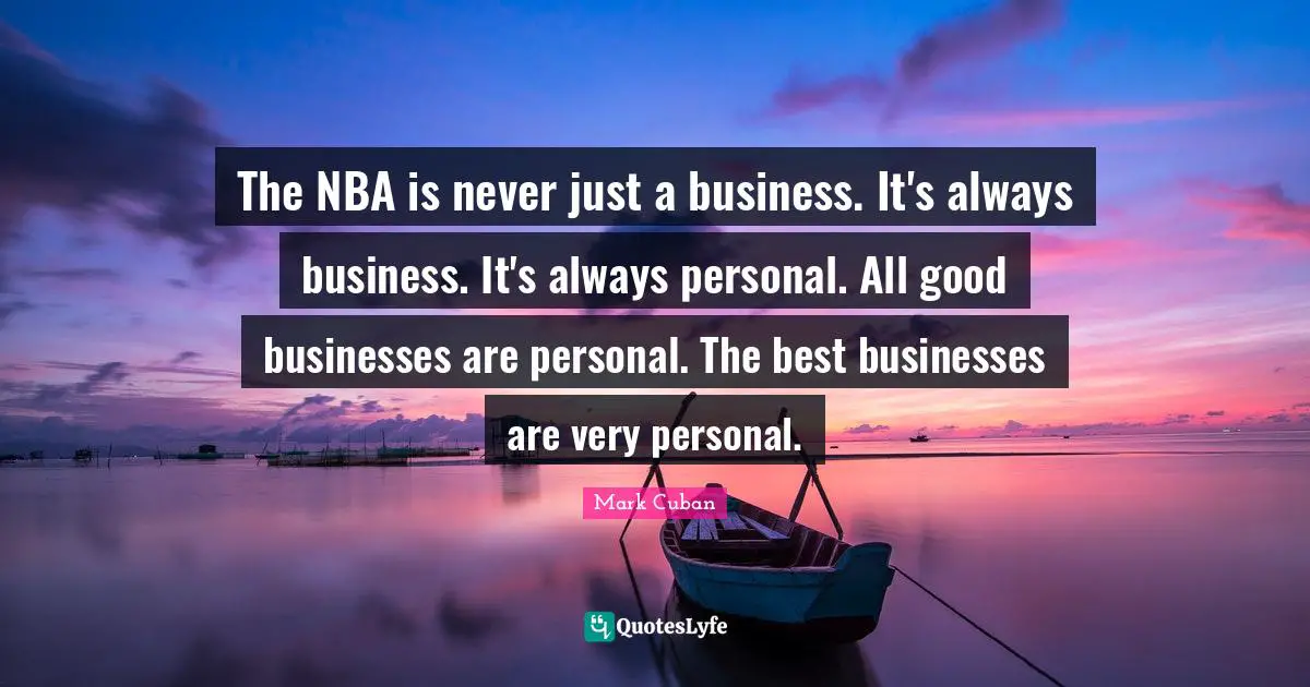 The NBA is never just a business. It's always business. It's always personal. All good businesses are personal. The best businesses are very personal.