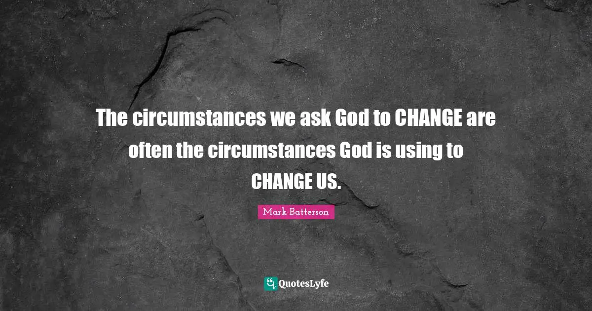 Mark Batterson Quotes: "The circumstances we ask God to CHANGE are often the circumstances God is using to CHANGE US."