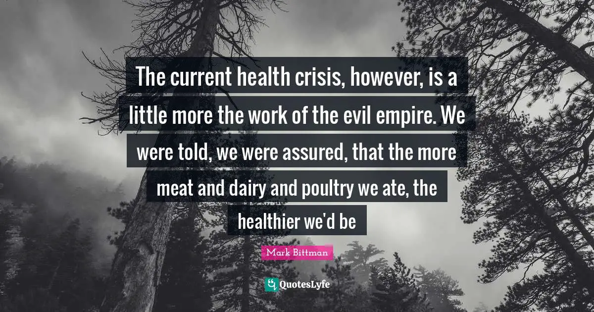 Mark Bittman Quotes: "The current health crisis, however, is a little more the work of the evil empire. We were told, we were assured, that the more meat and dairy and poultry we ate, the healthier we'd be"