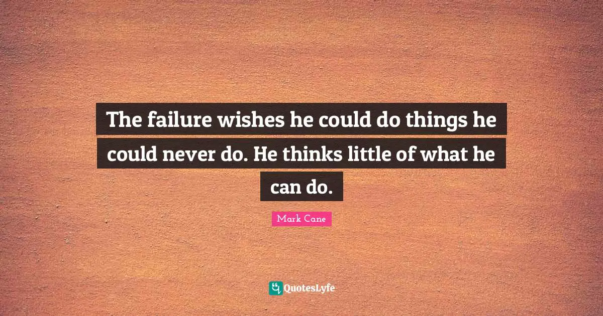 The failure wishes he could do things he could never do. He thinks little of what he can do.