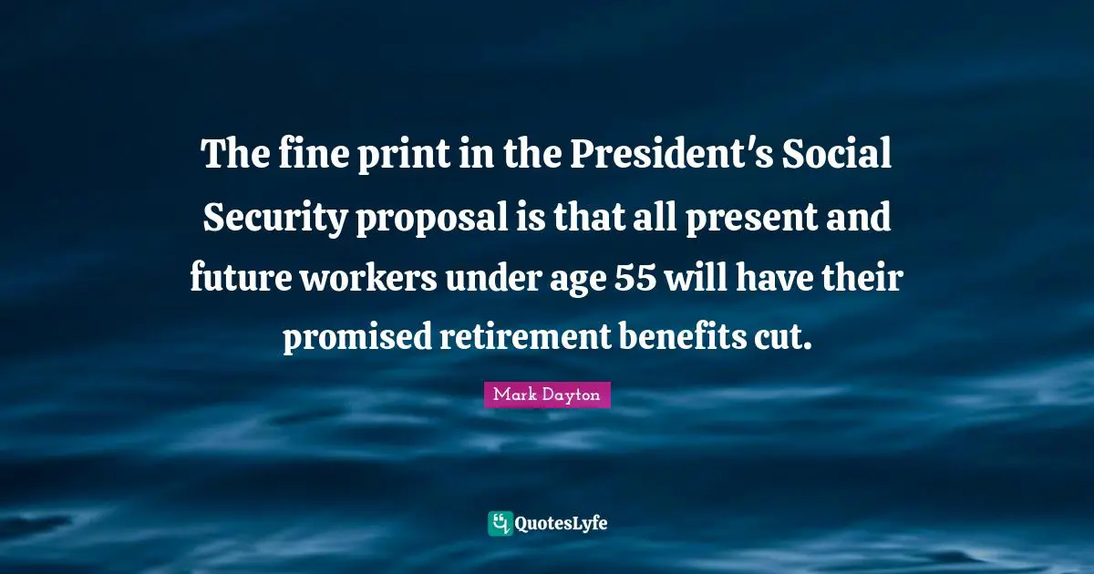 Proposal Quotes: "The fine print in the President's Social Security proposal is that all present and future workers under age 55 will have their promised retirement benefits cut."