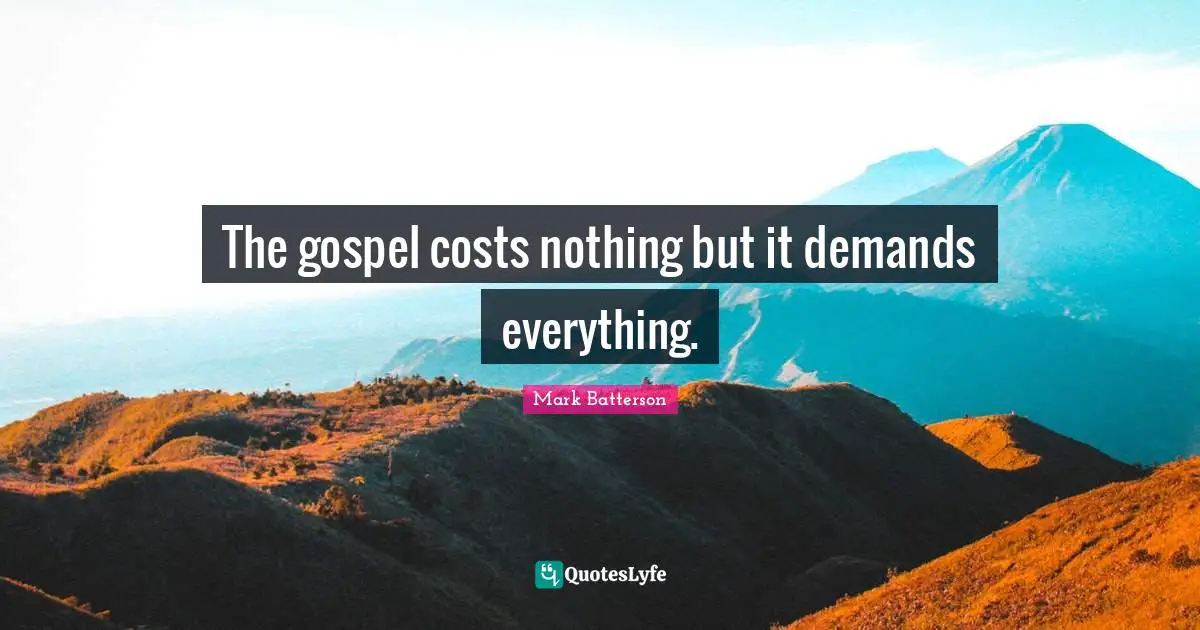 The gospel costs nothing but it demands everything.