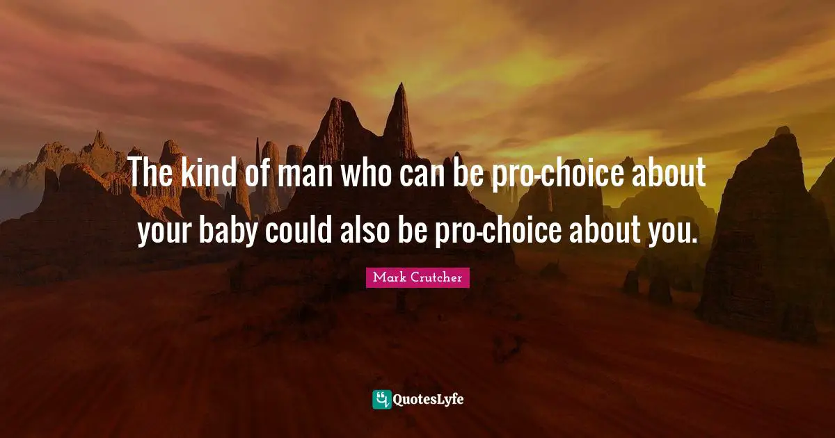 The kind of man who can be pro-choice about your baby could also be pro-choice about you.
