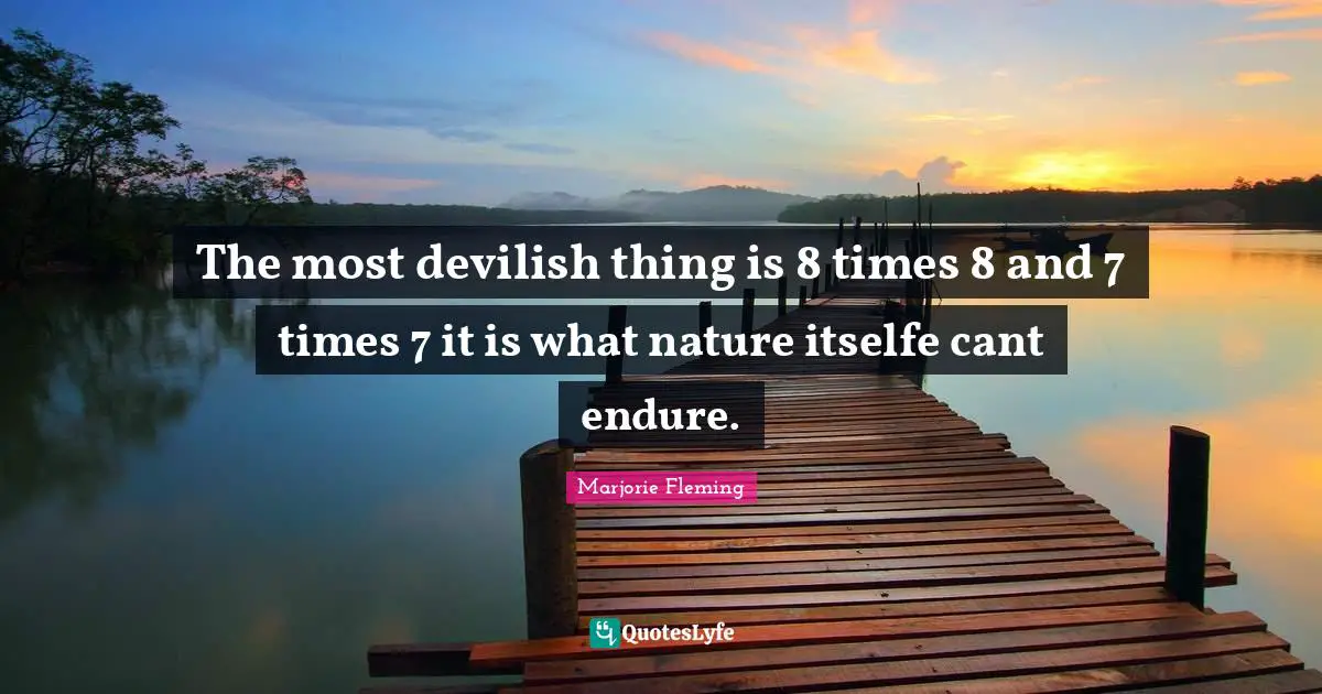 The most devilish thing is 8 times 8 and 7 times 7 it is what nature itselfe cant endure.