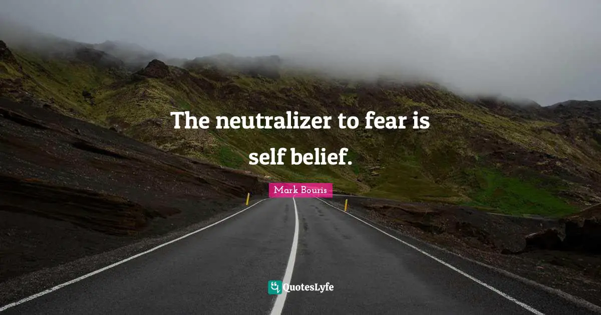 The neutralizer to fear is self belief.