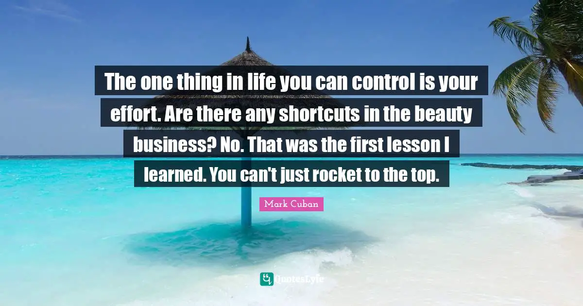 The one thing in life you can control is your effort. Are there any shortcuts in the beauty business? No. That was the first lesson I learned. You can't just rocket to the top.