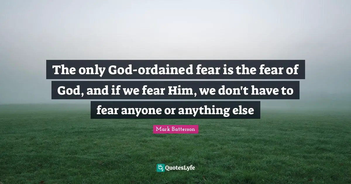 Mark Batterson Quotes: "The only God-ordained fear is the fear of God, and if we fear Him, we don't have to fear anyone or anything else"
