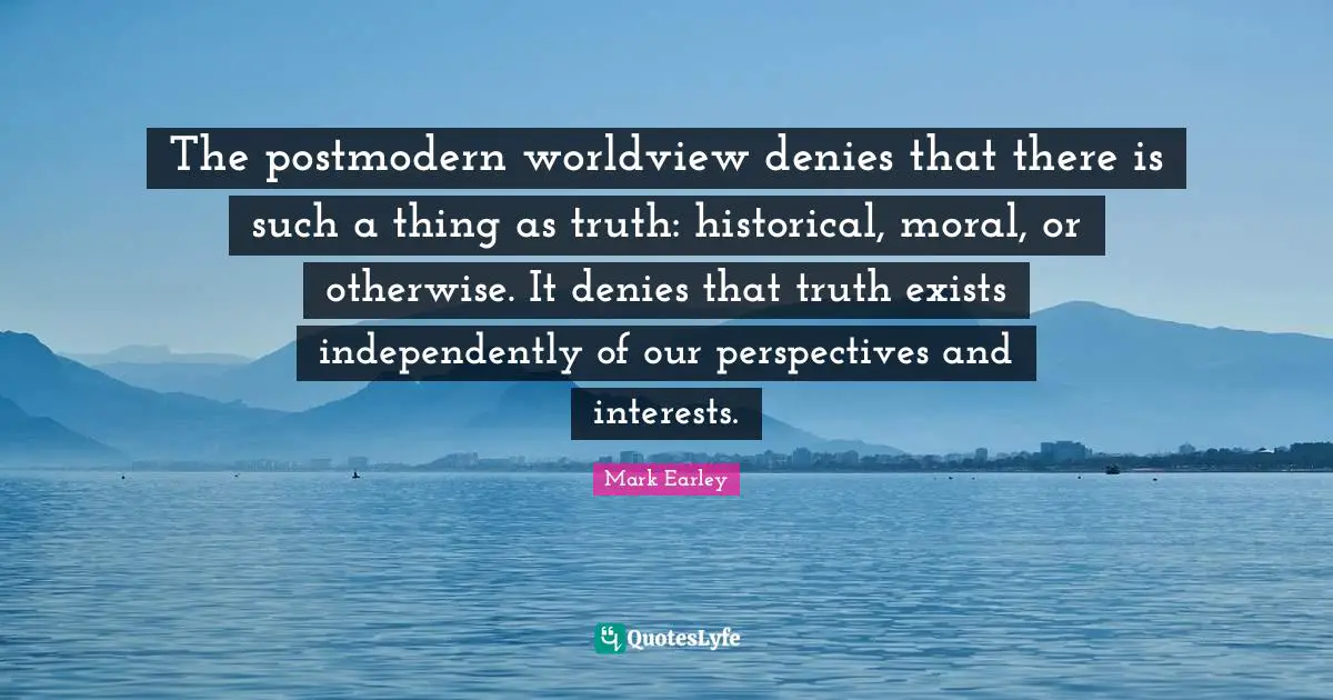 The postmodern worldview denies that there is such a thing as truth: historical, moral, or otherwise. It denies that truth exists independently of our perspectives and interests.