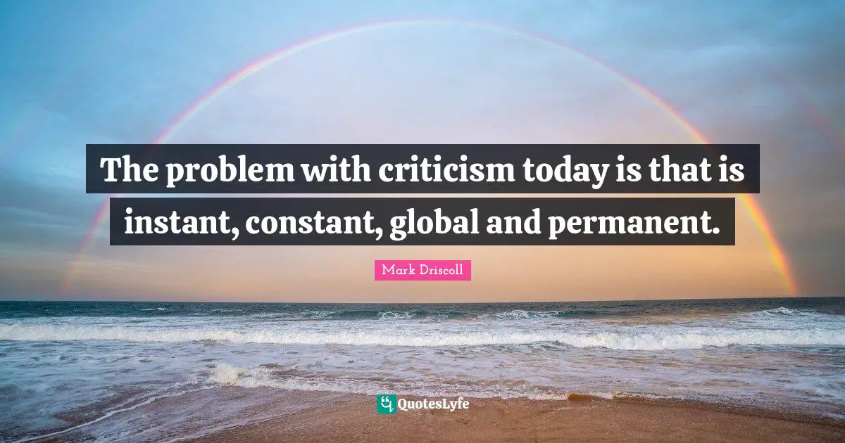 The problem with criticism today is that is instant, constant, global and permanent.