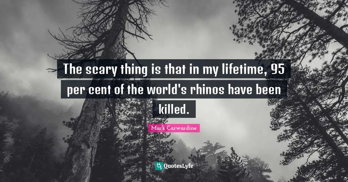 Lifetime Quotes: "The scary thing is that in my lifetime, 95 per cent of the world's rhinos have been killed."