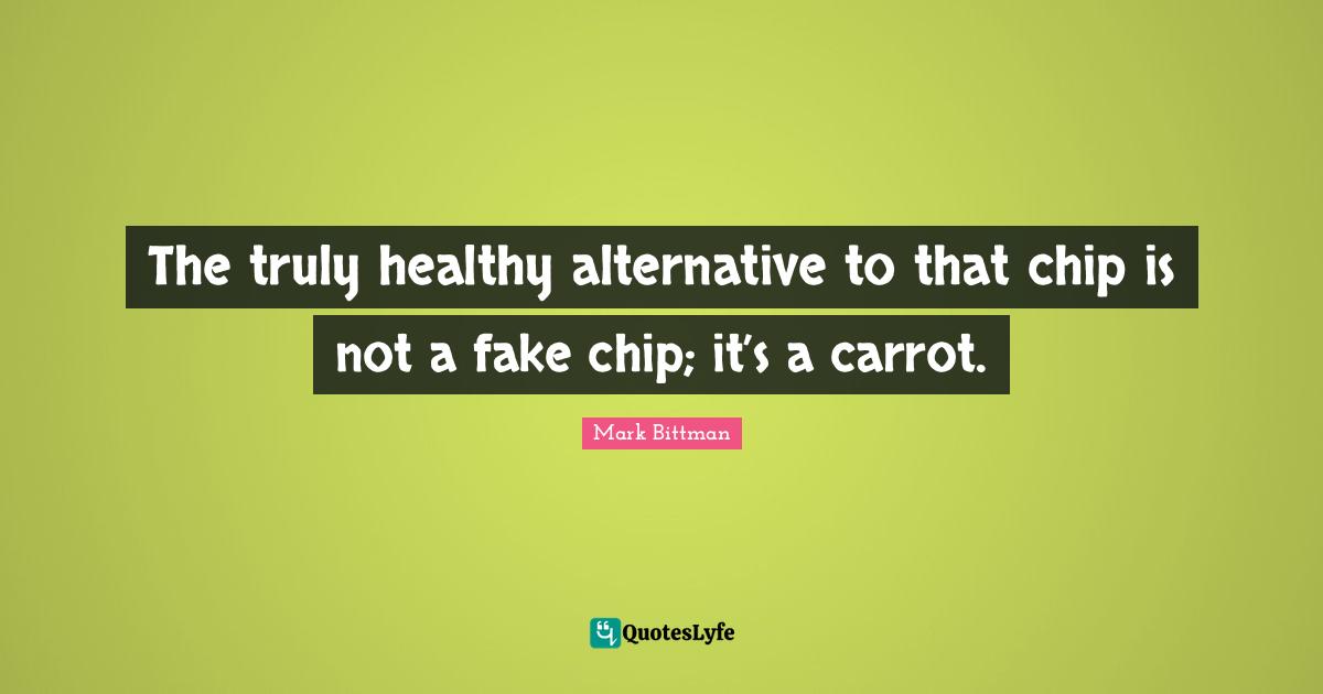 Mark Bittman Quotes: "The truly healthy alternative to that chip is not a fake chip; it’s a carrot."