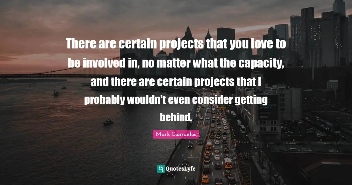 There are certain projects that you love to be involved in, no matter what the capacity, and there are certain projects that I probably wouldn't even consider getting behind.