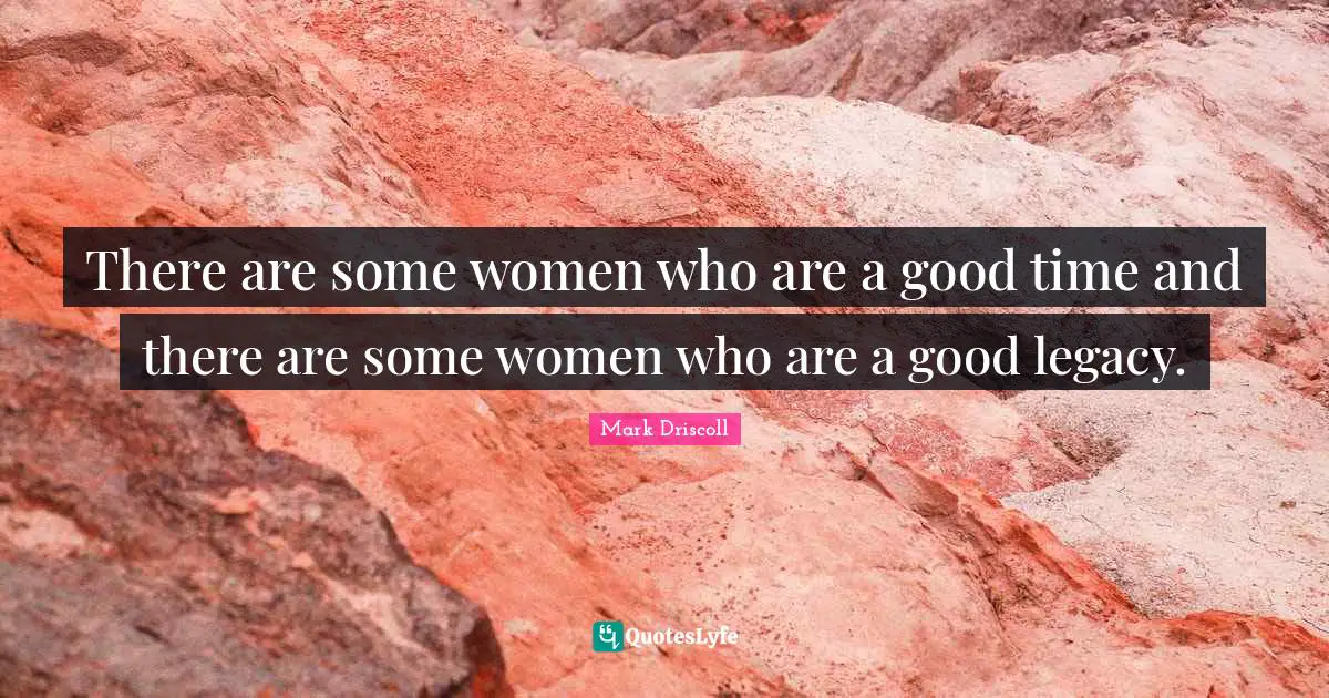 There are some women who are a good time and there are some women who are a good legacy.