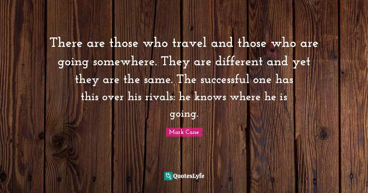 There are those who travel and those who are going somewhere. They are different and yet they are the same. The successful one has this over his rivals: he knows where he is going.