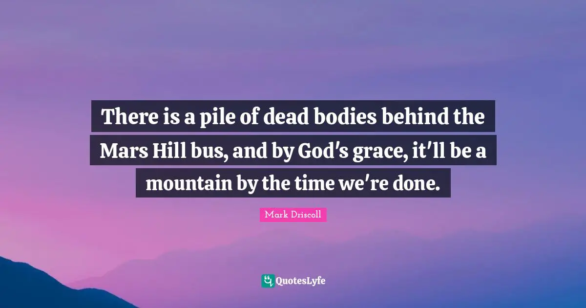 There is a pile of dead bodies behind the Mars Hill bus, and by God's grace, it'll be a mountain by the time we're done.