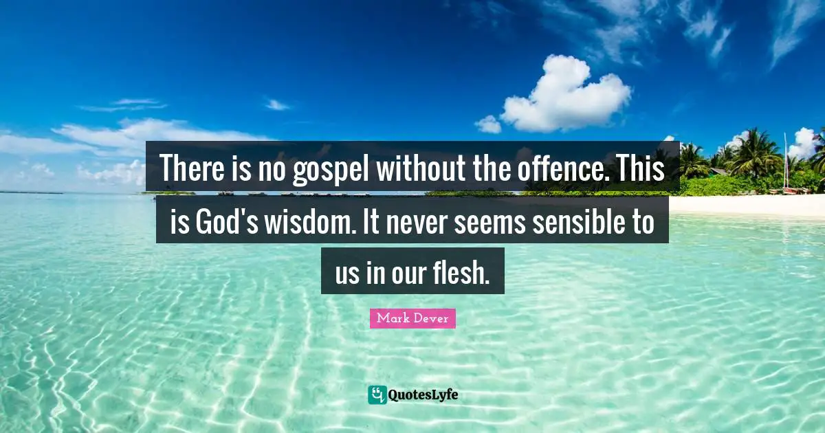 Mark Dever Quotes: "There is no gospel without the offence. This is God's wisdom. It never seems sensible to us in our flesh."
