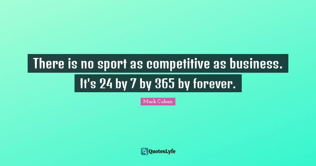 There is no sport as competitive as business. It's 24 by 7 by 365 by forever.