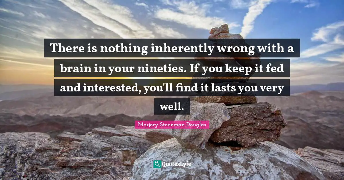 There is nothing inherently wrong with a brain in your nineties. If you keep it fed and interested, you'll find it lasts you very well.