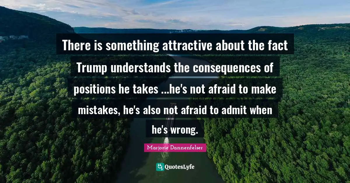 There is something attractive about the fact Trump understands the consequences of positions he takes ...he's not afraid to make mistakes, he's also not afraid to admit when he's wrong.