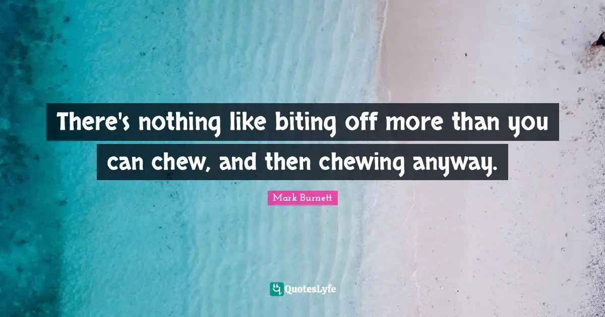 There's nothing like biting off more than you can chew, and then chewing anyway.
