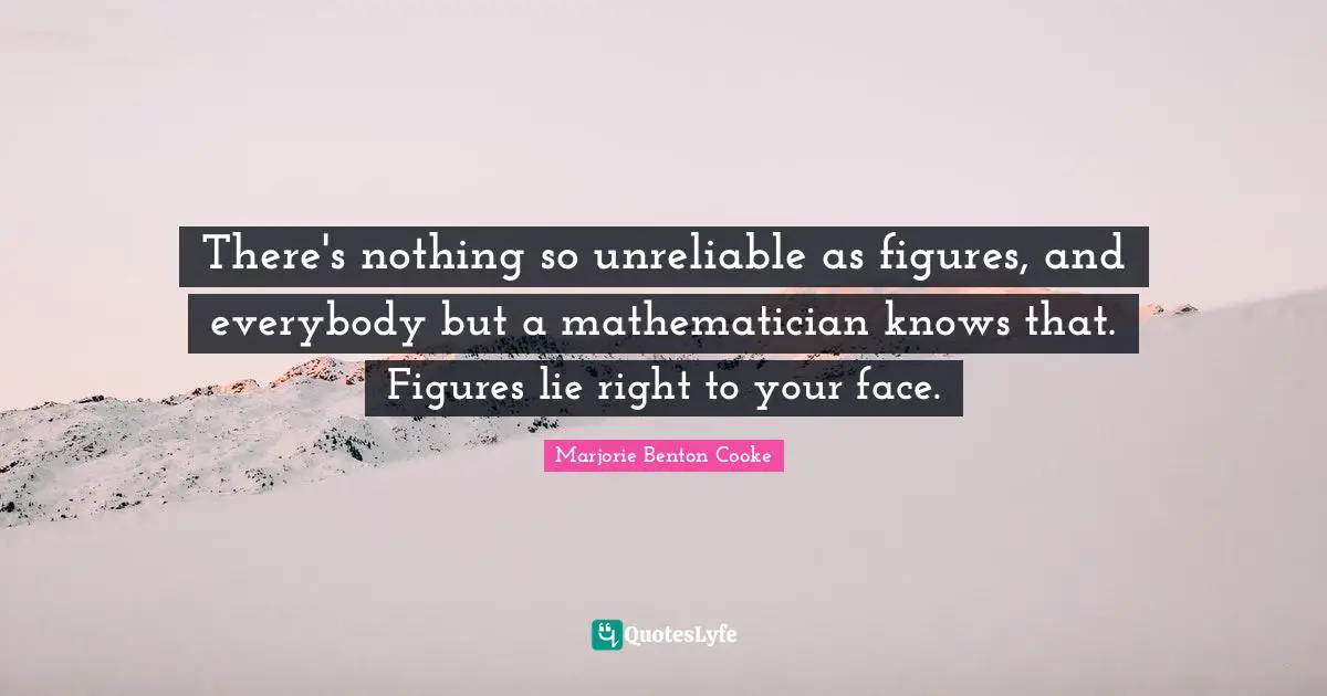 There's nothing so unreliable as figures, and everybody but a mathematician knows that. Figures lie right to your face.