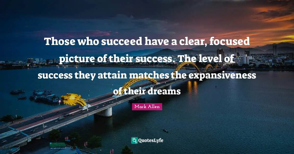Mark Allen Quotes: "Those who succeed have a clear, focused picture of their success. The level of success they attain matches the expansiveness of their dreams"