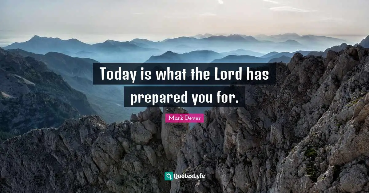 Mark Dever Quotes: "Today is what the Lord has prepared you for."
