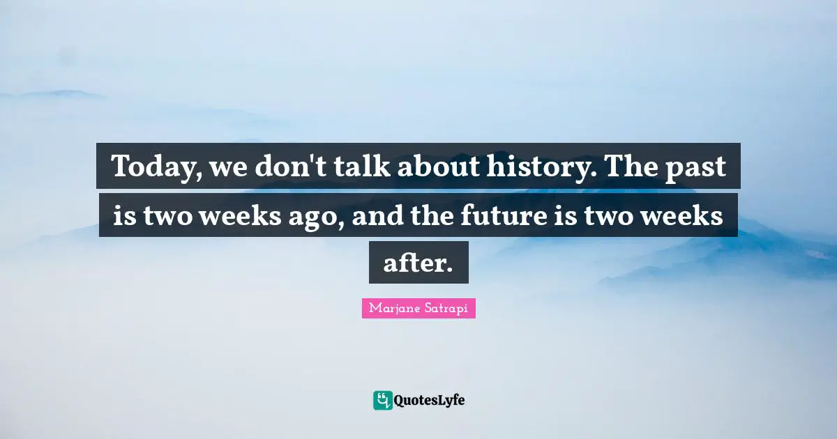 Today, we don't talk about history. The past is two weeks ago, and the future is two weeks after.