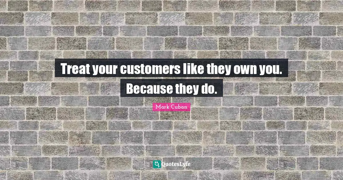 Mark Cuban Quotes: "Treat your customers like they own you. Because they do."