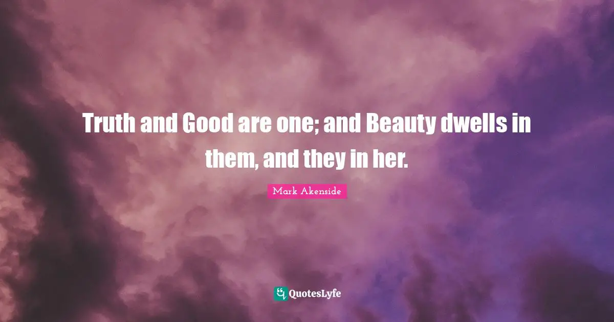 Truth and Good are one; and Beauty dwells in them, and they in her.