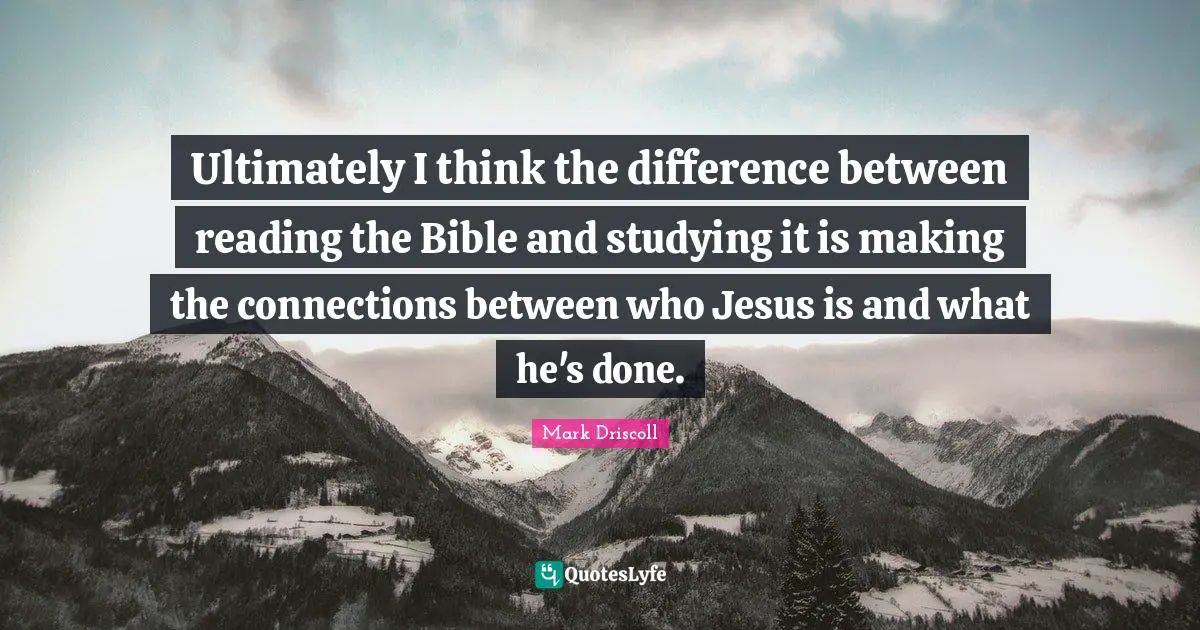 Ultimately I think the difference between reading the Bible and studying it is making the connections between who Jesus is and what he's done.