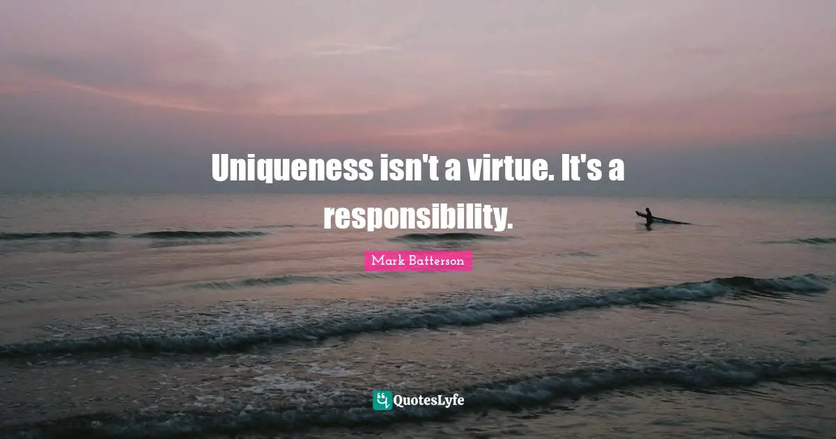 Uniqueness isn't a virtue. It's a responsibility.