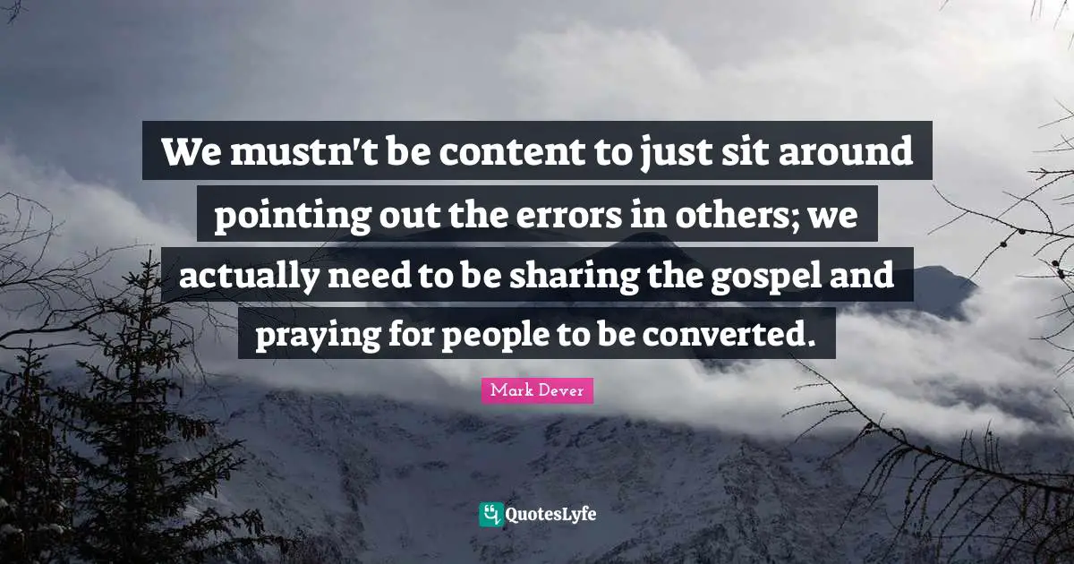 We mustn't be content to just sit around pointing out the errors in others; we actually need to be sharing the gospel and praying for people to be converted.